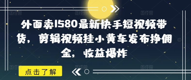 外面卖1580最新快手短视频带货，剪辑视频挂小黄车发布挣佣金，收益爆炸-青崖网创科技