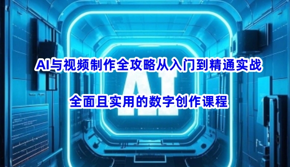 AI与视频制作全攻略从入门到精通实战，全面且实用的数字创作课程-青崖网创科技