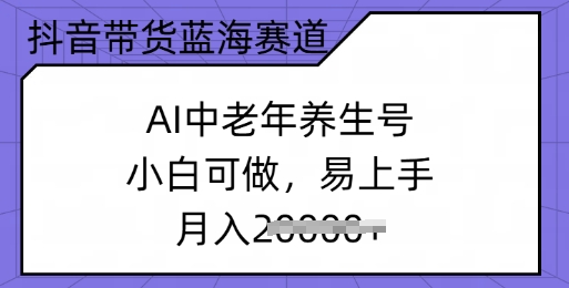 抖音带货蓝海赛道，AI中老年养生号，小白可做，易上手，月入过w-青崖网创科技